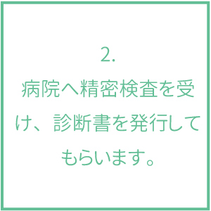 2.病院へ精密検査を受け、診断書を発行してもらいます